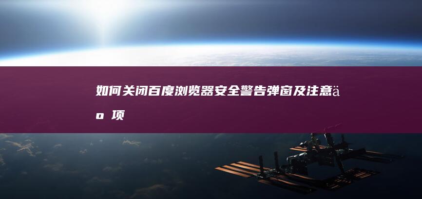 如何关闭百度浏览器安全警告弹窗及注意事项