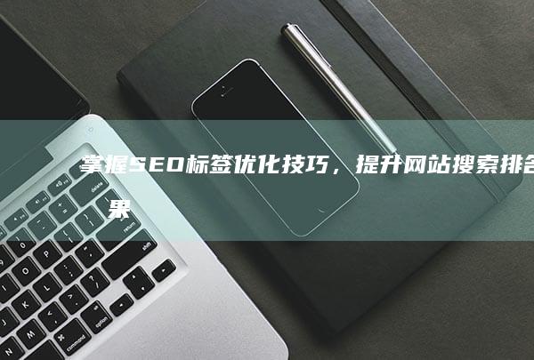 掌握SEO标签优化技巧，提升网站搜索排名效果